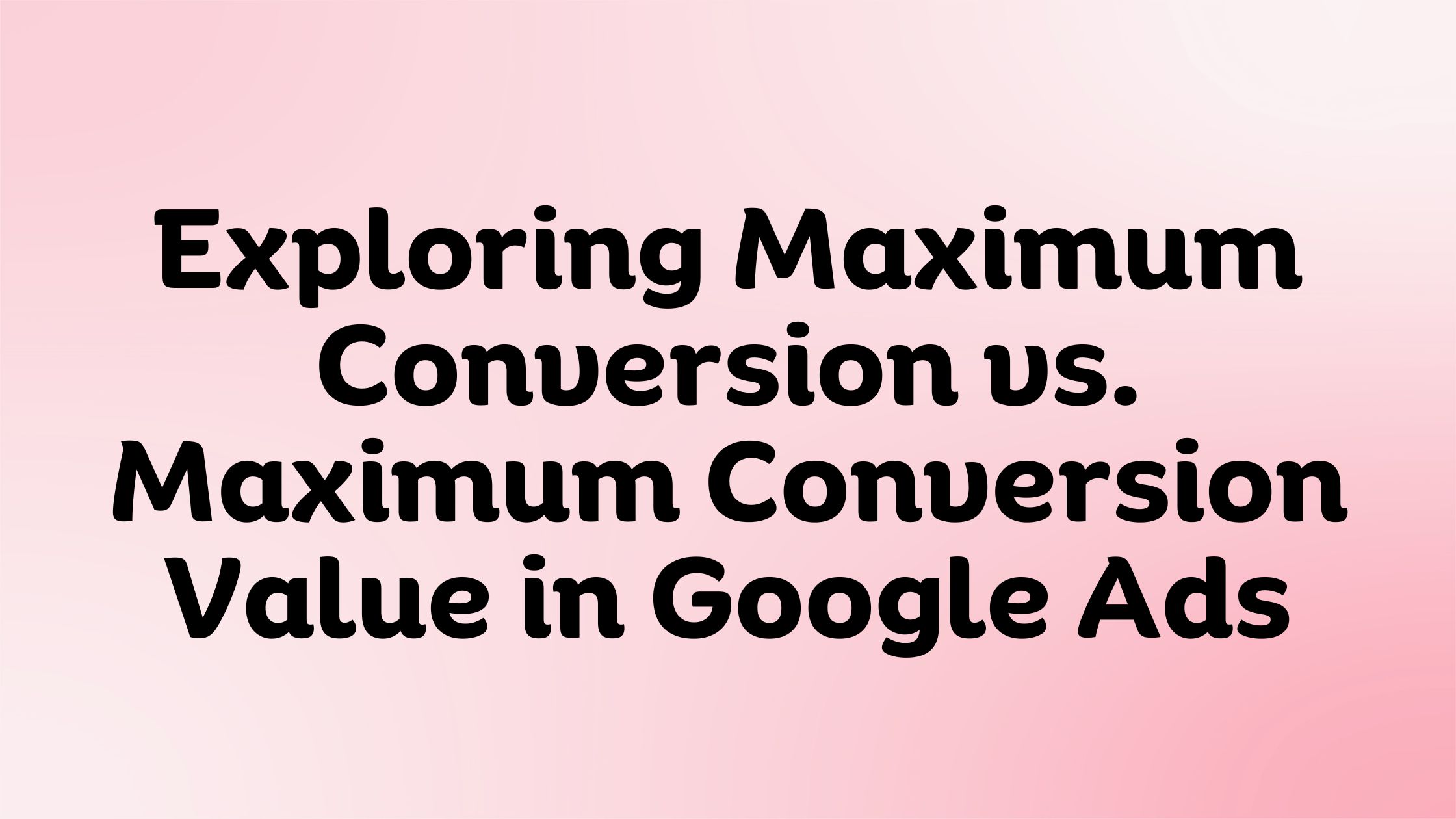 Maximum Conversion vs. Maximum Conversion Value in Google Ads